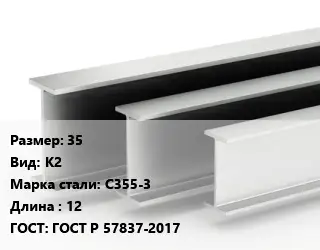 Двутавровая балка 35 К2 С355-3 L=12 ГОСТ: ГОСТ Р 57837-2017